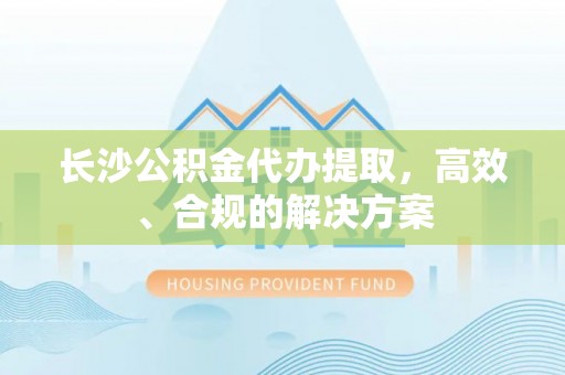 通海长沙公积金代办提取，高效、合规的解决方案