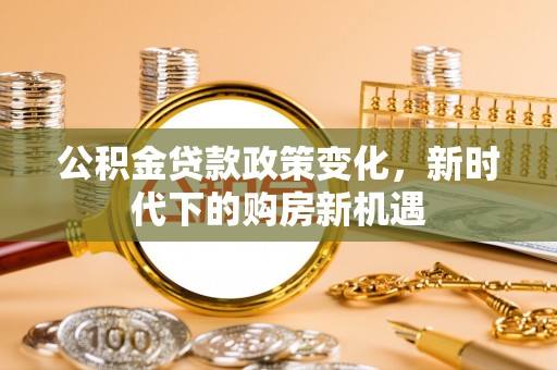 通海公积金贷款政策变化，新时代下的购房新机遇