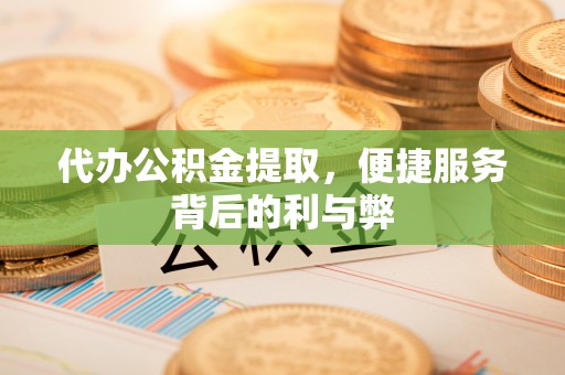 通海代办公积金提取，便捷服务背后的利与弊