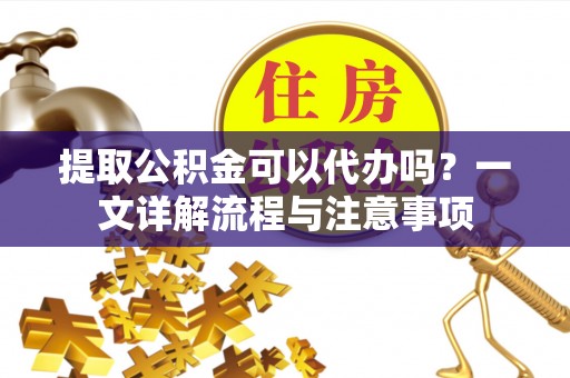 通海提取公积金可以代办吗？一文详解流程与注意事项