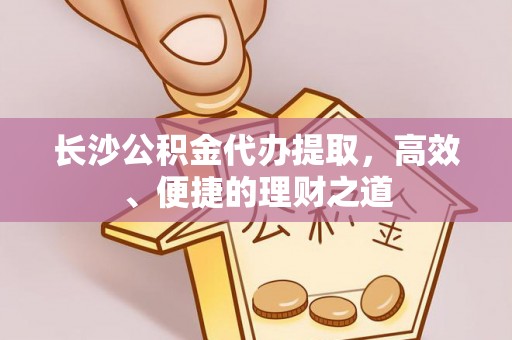 通海长沙公积金代办提取，高效、便捷的理财之道