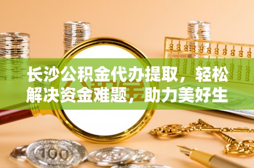 通海长沙公积金代办提取，轻松解决资金难题，助力美好生活