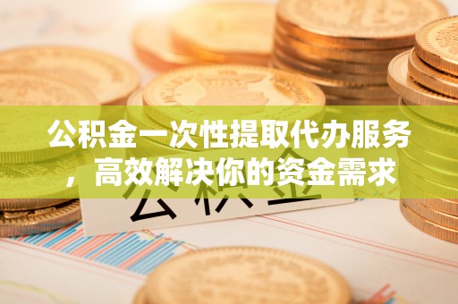 通海公积金一次性提取代办服务，高效解决你的资金需求