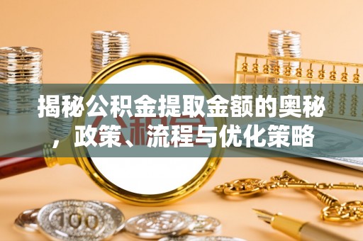 通海揭秘公积金提取金额的奥秘，政策、流程与优化策略