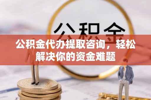 通海公积金代办提取咨询，轻松解决你的资金难题