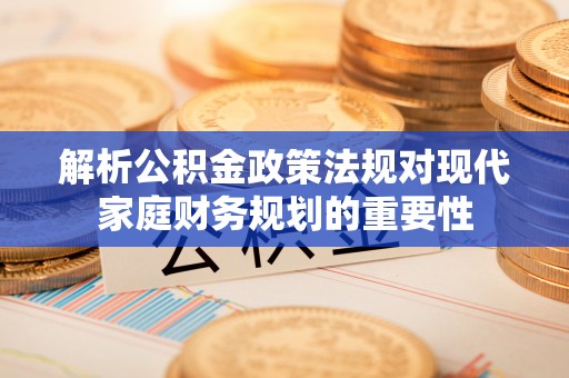 通海解析公积金政策法规对现代家庭财务规划的重要性