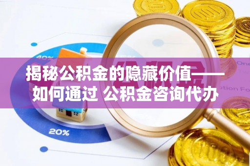 通海揭秘公积金的隐藏价值——如何通过 公积金咨询代办提取 优化财富管理