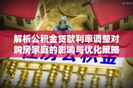 通海解析公积金贷款利率调整对购房家庭的影响与优化策略