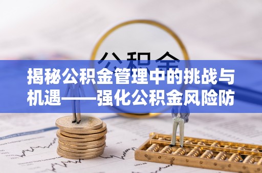 通海揭秘公积金管理中的挑战与机遇——强化公积金风险防控的多维策略