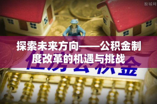 通海探索未来方向——公积金制度改革的机遇与挑战