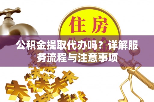 通海公积金提取代办吗？详解服务流程与注意事项