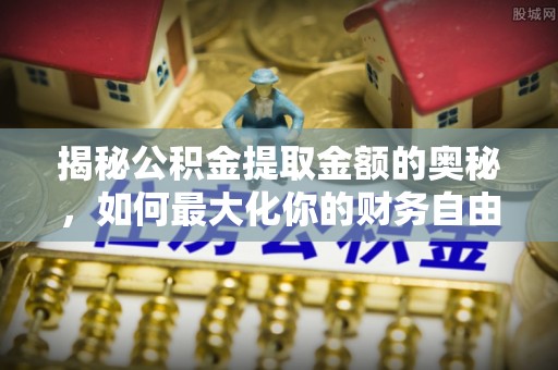 通海揭秘公积金提取金额的奥秘，如何最大化你的财务自由