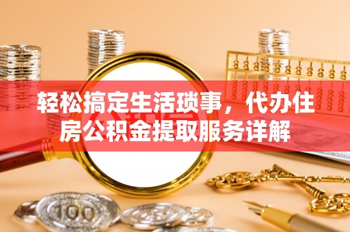 通海轻松搞定生活琐事，代办住房公积金提取服务详解
