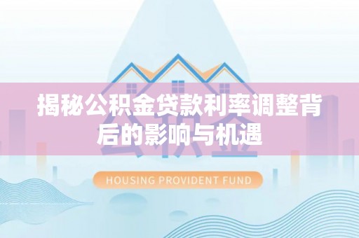 通海揭秘公积金贷款利率调整背后的影响与机遇