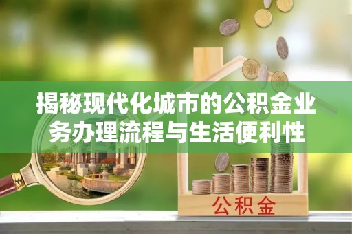 通海揭秘现代化城市的公积金业务办理流程与生活便利性
