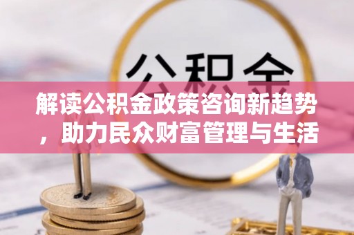 通海解读公积金政策咨询新趋势，助力民众财富管理与生活规划