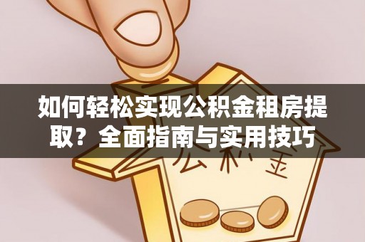 通海如何轻松实现公积金租房提取？全面指南与实用技巧