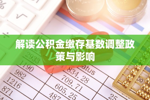 通海解读公积金缴存基数调整政策与影响