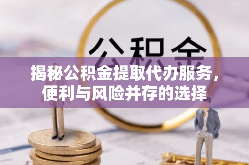 通海揭秘公积金提取代办服务，便利与风险并存的选择