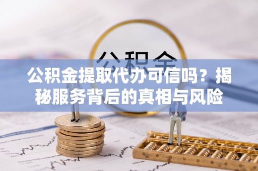 通海公积金提取代办可信吗？揭秘服务背后的真相与风险