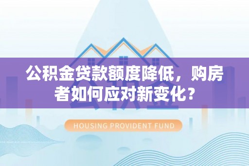 通海公积金贷款额度降低，购房者如何应对新变化？
