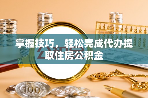 通海掌握技巧，轻松完成代办提取住房公积金