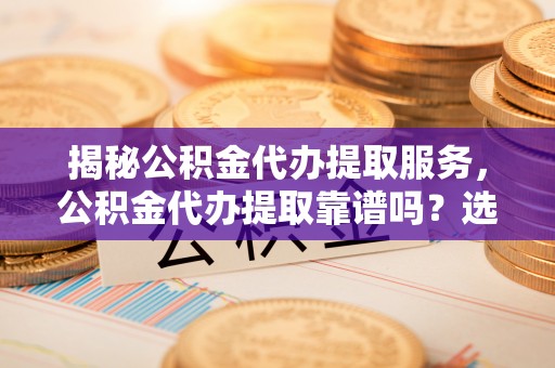 通海揭秘公积金代办提取服务，公积金代办提取靠谱吗？选择需谨慎
