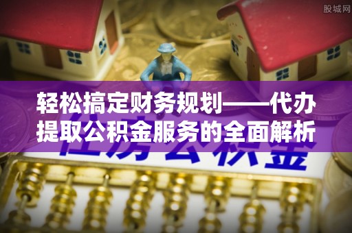 通海轻松搞定财务规划——代办提取公积金服务的全面解析
