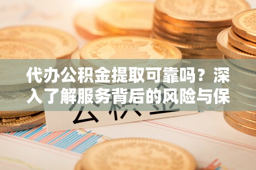 通海代办公积金提取可靠吗？深入了解服务背后的风险与保障