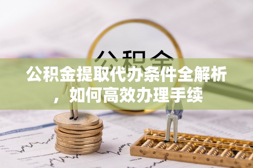通海公积金提取代办条件全解析，如何高效办理手续