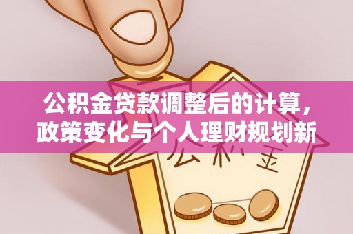 通海公积金贷款调整后的计算，政策变化与个人理财规划新方向