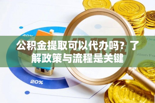 通海公积金提取可以代办吗？了解政策与流程是关键