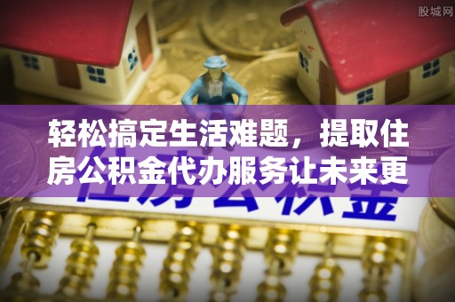 通海轻松搞定生活难题，提取住房公积金代办服务让未来更安心