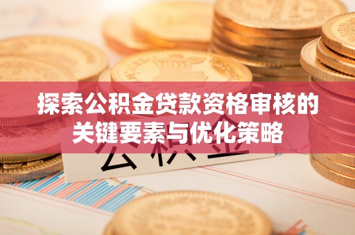 通海探索公积金贷款资格审核的关键要素与优化策略