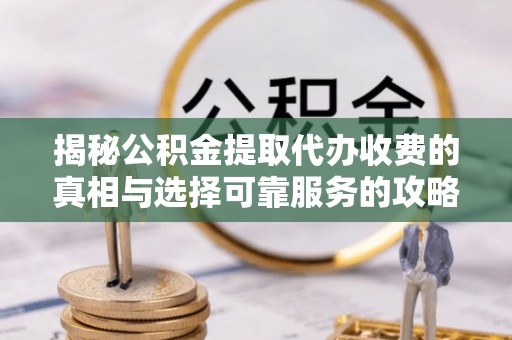 通海揭秘公积金提取代办收费的真相与选择可靠服务的攻略