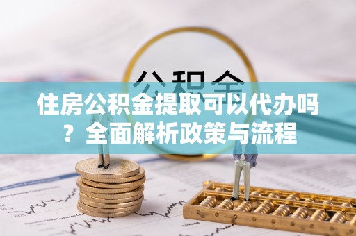 通海住房公积金提取可以代办吗？全面解析政策与流程