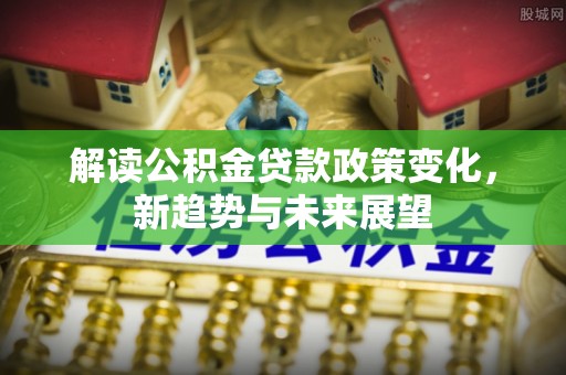 通海解读公积金贷款政策变化，新趋势与未来展望