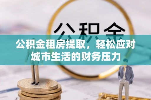 通海公积金租房提取，轻松应对城市生活的财务压力