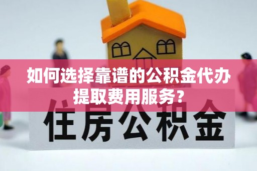 通海如何选择靠谱的公积金代办提取费用服务？