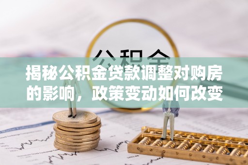 通海揭秘公积金贷款调整对购房的影响，政策变动如何改变你的买房计划
