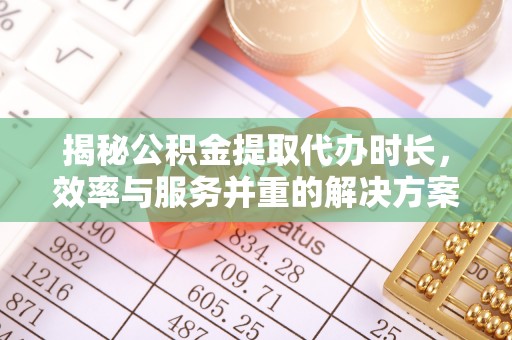 通海揭秘公积金提取代办时长，效率与服务并重的解决方案