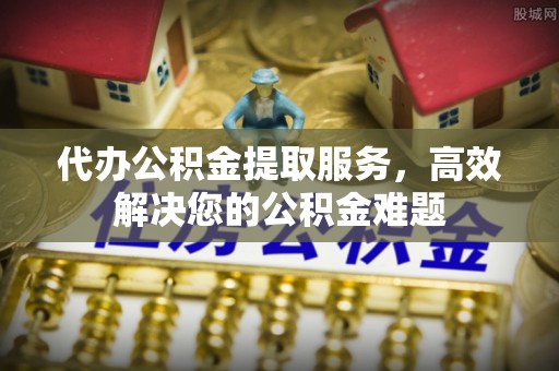 通海代办公积金提取服务，高效解决您的公积金难题
