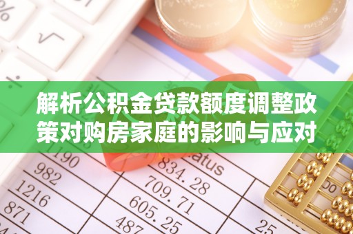 通海解析公积金贷款额度调整政策对购房家庭的影响与应对策略