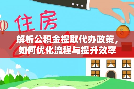 通海解析公积金提取代办政策，如何优化流程与提升效率