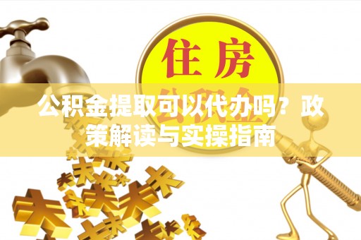 通海公积金提取可以代办吗？政策解读与实操指南