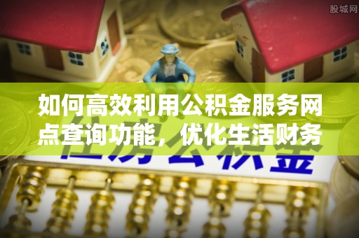 通海如何高效利用公积金服务网点查询功能，优化生活财务管理