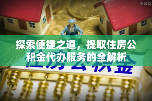 通海探索便捷之道，提取住房公积金代办服务的全解析