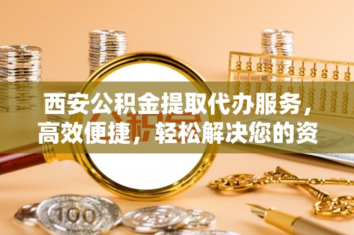 通海西安公积金提取代办服务，高效便捷，轻松解决您的资金需求
