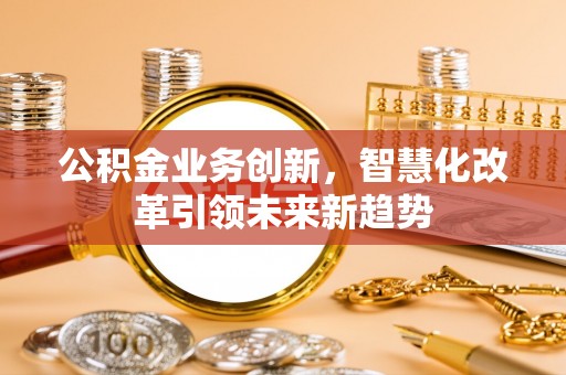 通海公积金业务创新，智慧化改革引领未来新趋势