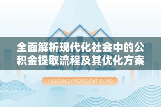 通海全面解析现代化社会中的公积金提取流程及其优化方案